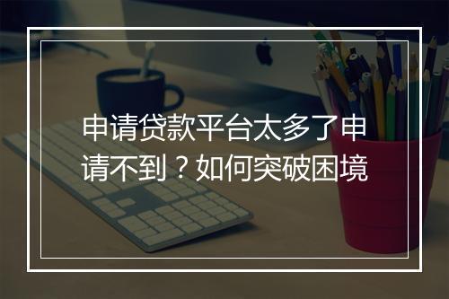 申请贷款平台太多了申请不到？如何突破困境