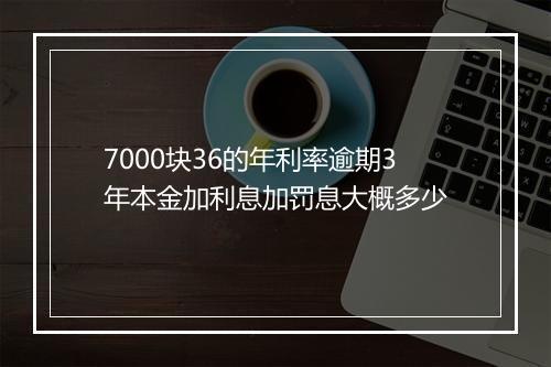 7000块36的年利率逾期3年本金加利息加罚息大概多少