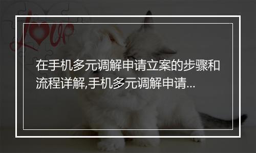 在手机多元调解申请立案的步骤和流程详解,手机多元调解申请立案需要准备哪些材料