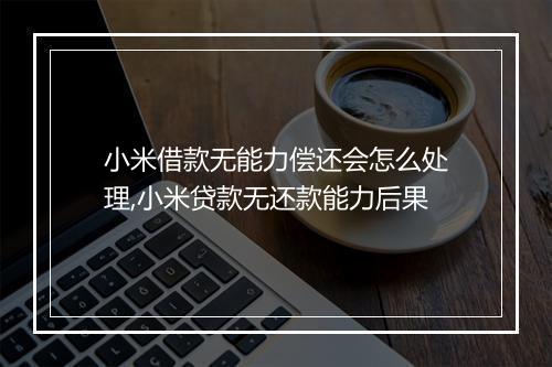小米借款无能力偿还会怎么处理,小米贷款无还款能力后果