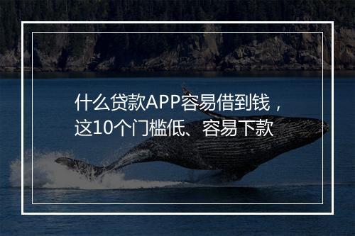 什么贷款APP容易借到钱，这10个门槛低、容易下款