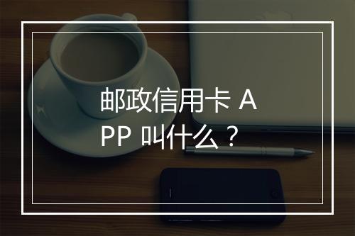 邮政信用卡 APP 叫什么？