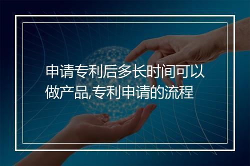 申请专利后多长时间可以做产品,专利申请的流程