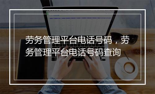 劳务管理平台电话号码，劳务管理平台电话号码查询