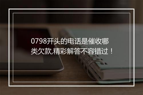 0798开头的电话是催收哪类欠款,精彩解答不容错过！
