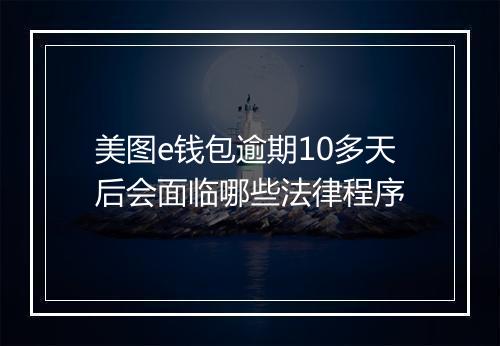 美图e钱包逾期10多天后会面临哪些法律程序