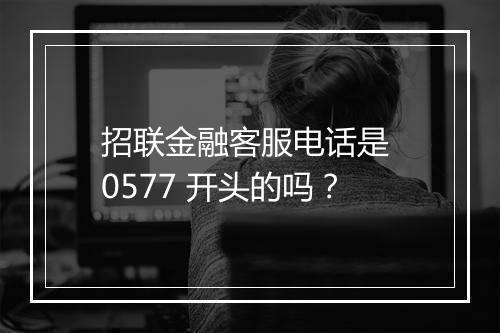 招联金融客服电话是 0577 开头的吗？