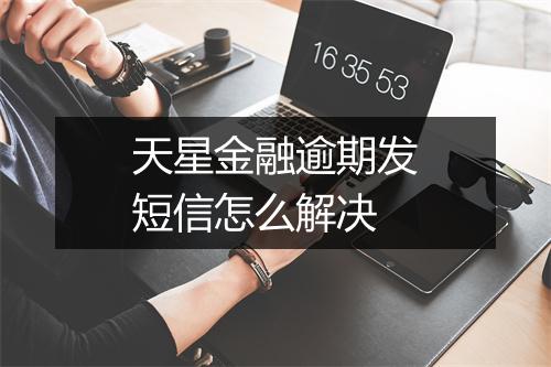 天星金融逾期发短信怎么解决