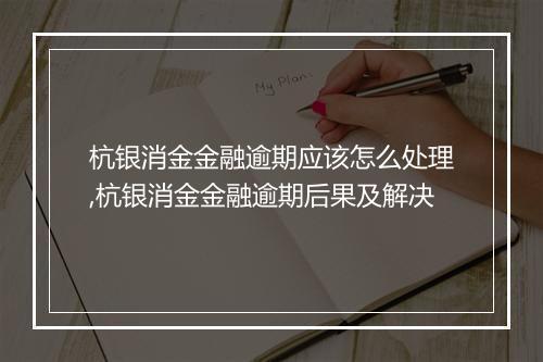 杭银消金金融逾期应该怎么处理,杭银消金金融逾期后果及解决