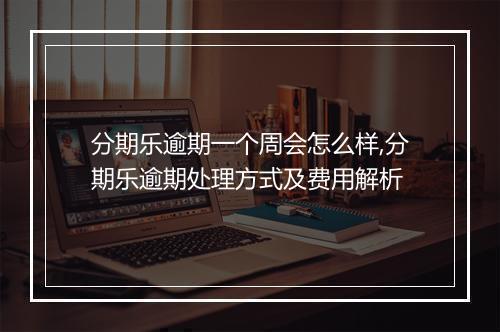 分期乐逾期一个周会怎么样,分期乐逾期处理方式及费用解析
