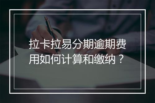 拉卡拉易分期逾期费用如何计算和缴纳？