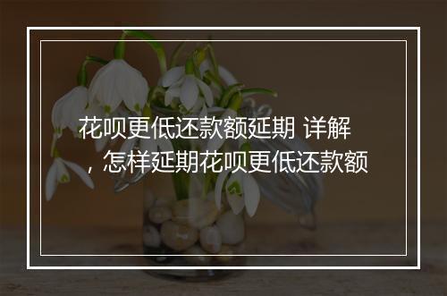 花呗更低还款额延期 详解，怎样延期花呗更低还款额