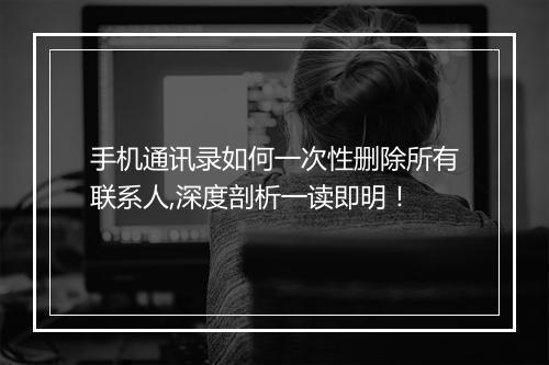 手机通讯录如何一次性删除所有联系人,深度剖析一读即明！