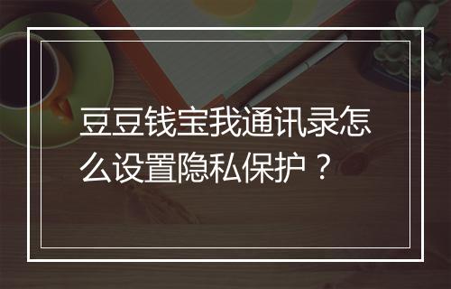 豆豆钱宝我通讯录怎么设置隐私保护？