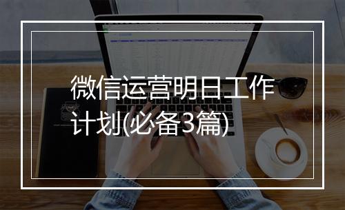 微信运营明日工作计划(必备3篇)