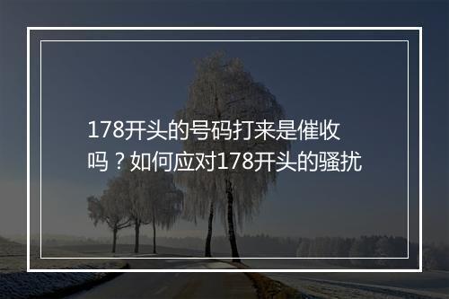178开头的号码打来是催收 吗？如何应对178开头的骚扰