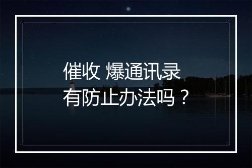催收 爆通讯录有防止办法吗？