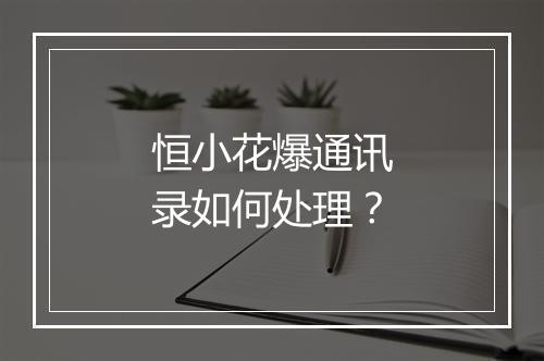 恒小花爆通讯录如何处理？