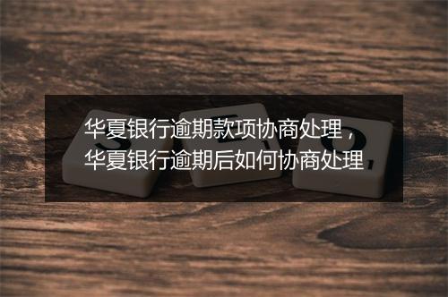 华夏银行逾期款项协商处理 ,华夏银行逾期后如何协商处理