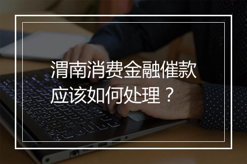 渭南消费金融催款应该如何处理？