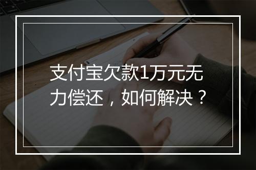 支付宝欠款1万元无力偿还，如何解决？