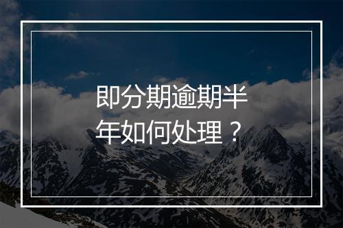 即分期逾期半年如何处理？