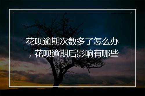 花呗逾期次数多了怎么办，花呗逾期后影响有哪些