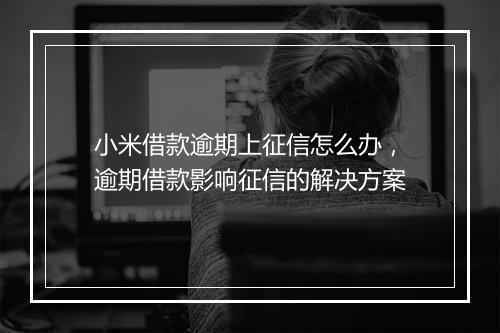 小米借款逾期上征信怎么办，逾期借款影响征信的解决方案