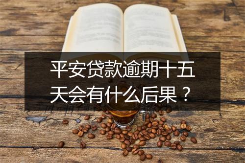 平安贷款逾期十五天会有什么后果？
