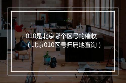 010是北京哪个区号的催收 （北京010区号归属地查询）
