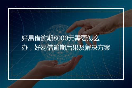 好易借逾期8000元需要怎么办，好易借逾期后果及解决方案