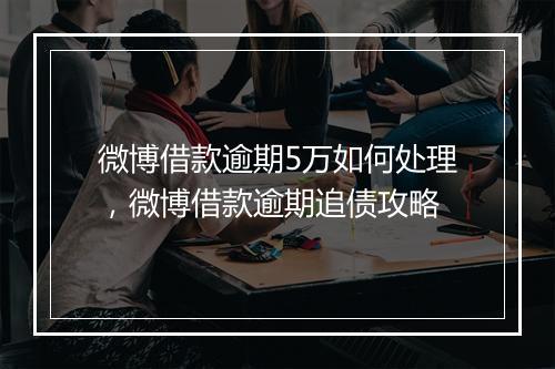 微博借款逾期5万如何处理，微博借款逾期追债攻略