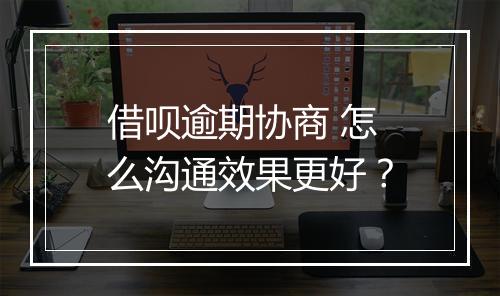 借呗逾期协商 怎么沟通效果更好？