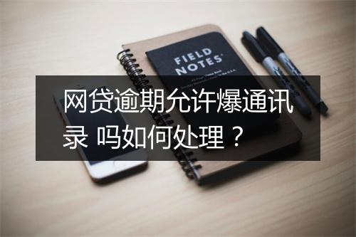 网贷逾期允许爆通讯录 吗如何处理？