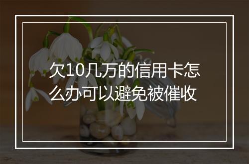 欠10几万的信用卡怎么办可以避免被催收