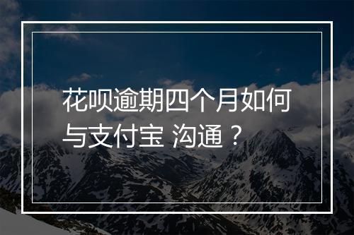花呗逾期四个月如何与支付宝 沟通？