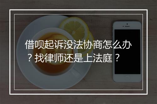 借呗起诉没法协商怎么办？找律师还是上法庭？