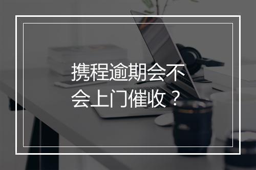 携程逾期会不会上门催收？