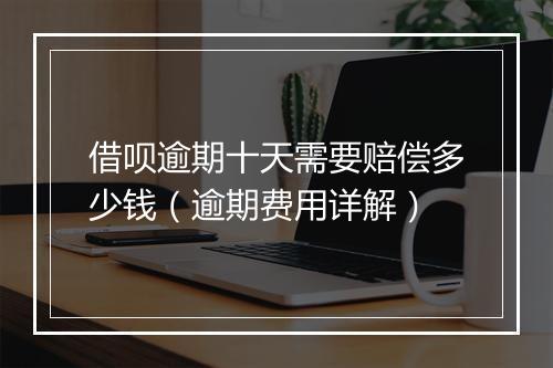 借呗逾期十天需要赔偿多少钱（逾期费用详解）