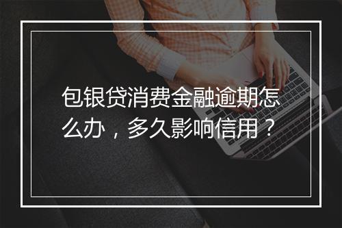 包银贷消费金融逾期怎么办，多久影响信用？