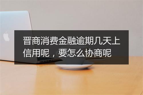 晋商消费金融逾期几天上信用呢，要怎么协商呢