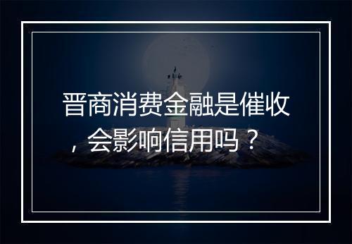 晋商消费金融是催收，会影响信用吗？