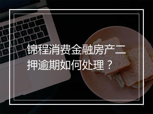 锦程消费金融房产二押逾期如何处理？