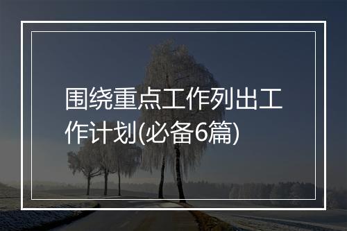 围绕重点工作列出工作计划(必备6篇)