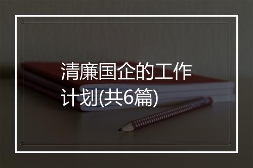 清廉国企的工作计划(共6篇)
