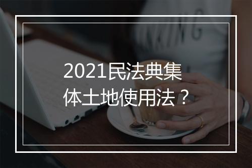 2021民法典集体土地使用法？