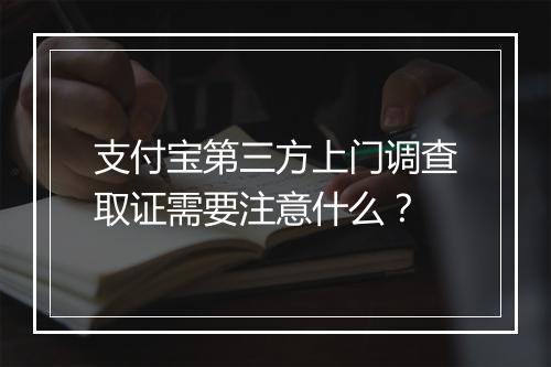 支付宝第三方上门调查取证需要注意什么？