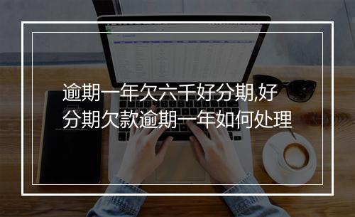逾期一年欠六千好分期,好分期欠款逾期一年如何处理