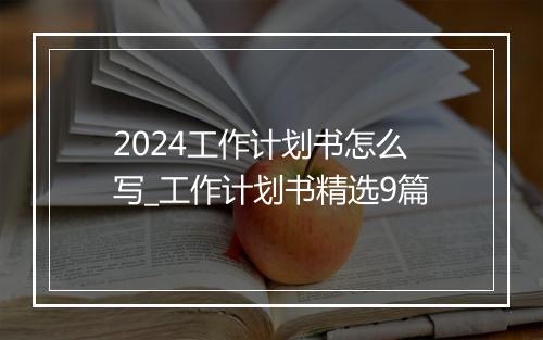 2024工作计划书怎么写_工作计划书精选9篇