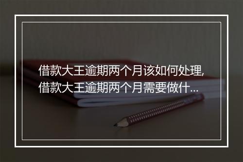 借款大王逾期两个月该如何处理,借款大王逾期两个月需要做什么
